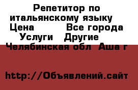 Репетитор по итальянскому языку. › Цена ­ 600 - Все города Услуги » Другие   . Челябинская обл.,Аша г.